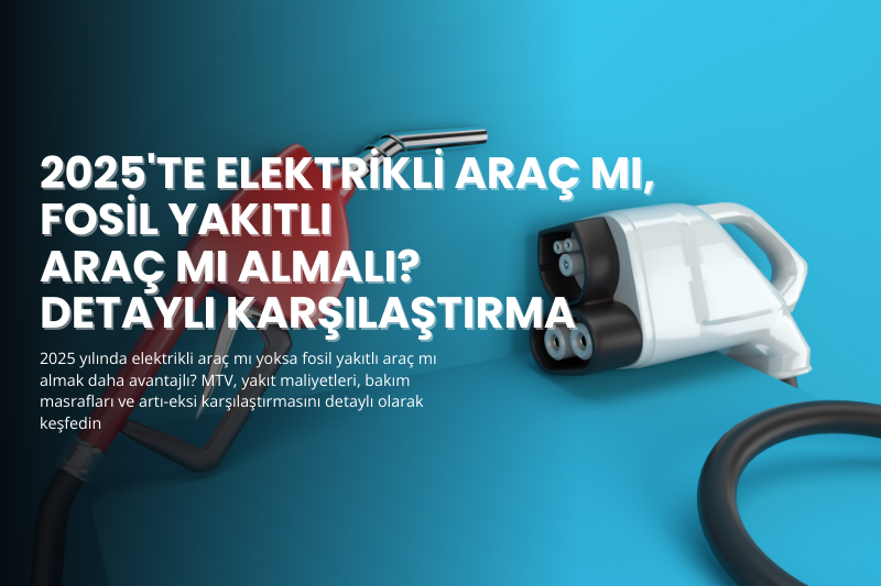 2025'te Elektrikli Araç mı, Fosil Yakıtlı Araç mı Almalı? Detaylı Karşılaştırma